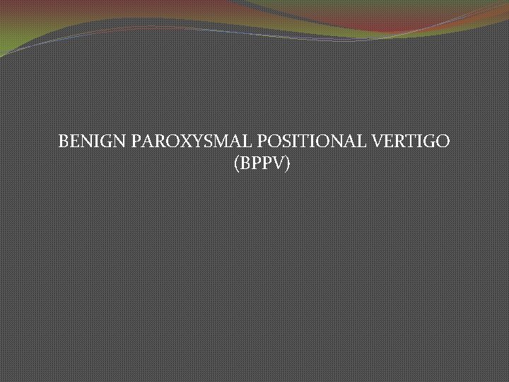 BENIGN PAROXYSMAL POSITIONAL VERTIGO (BPPV) 