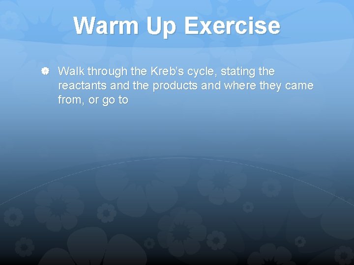 Warm Up Exercise Walk through the Kreb’s cycle, stating the reactants and the products