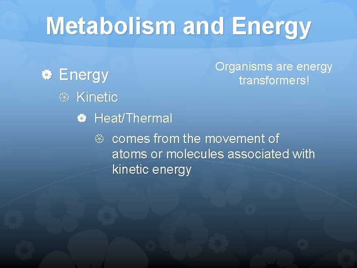 Metabolism and Energy Kinetic Organisms are energy transformers! Heat/Thermal comes from the movement of