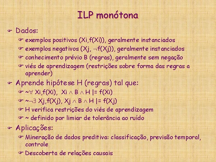 ILP monótona F Dados: F exemplos positivos (Xi, f(Xi)), geralmente instanciados F exemplos negativos