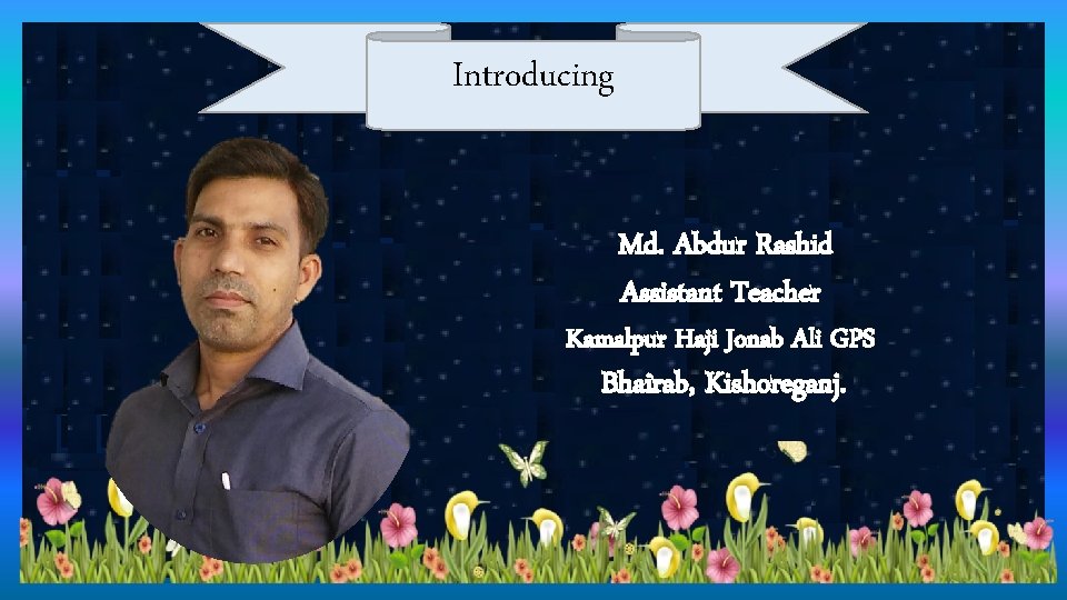 Introducing Md. Abdur Rashid Assistant Teacher Kamalpur Haji Jonab Ali GPS Bhairab, Kishoreganj. 