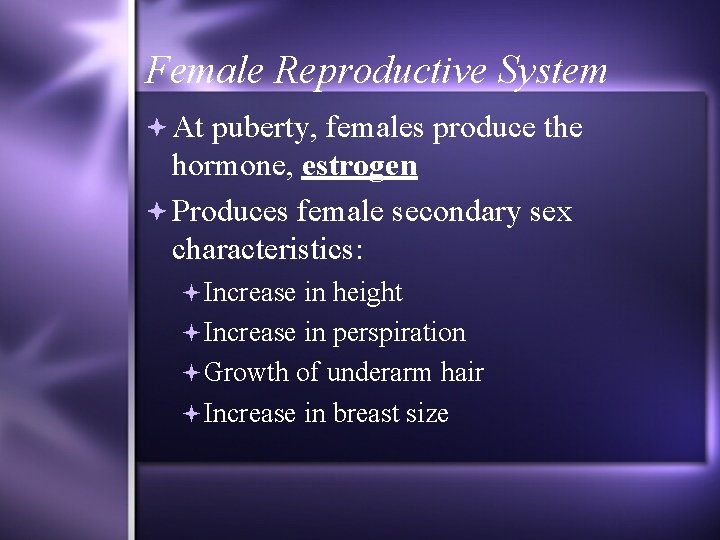 Female Reproductive System At puberty, females produce the hormone, estrogen Produces female secondary sex