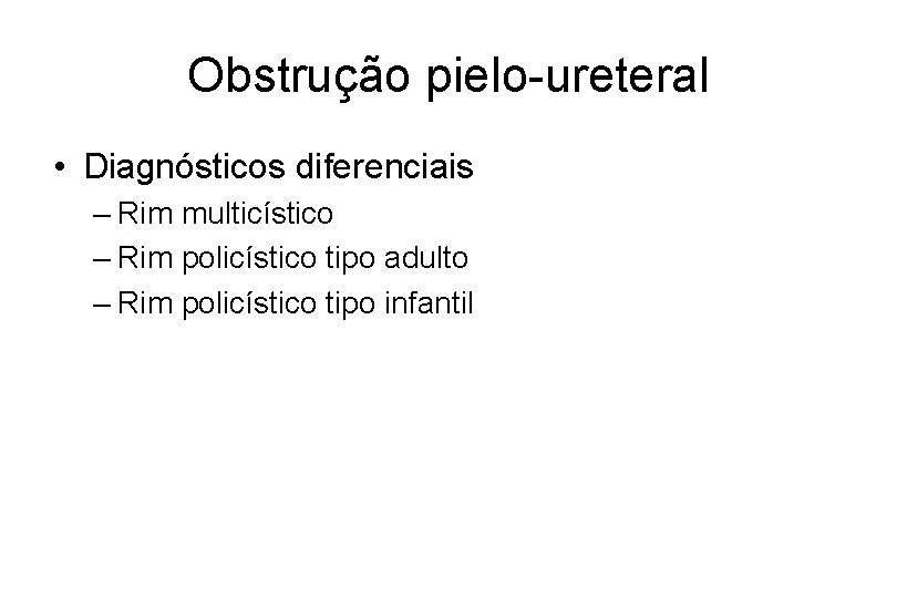 Obstrução pielo-ureteral • Diagnósticos diferenciais – Rim multicístico – Rim policístico tipo adulto –