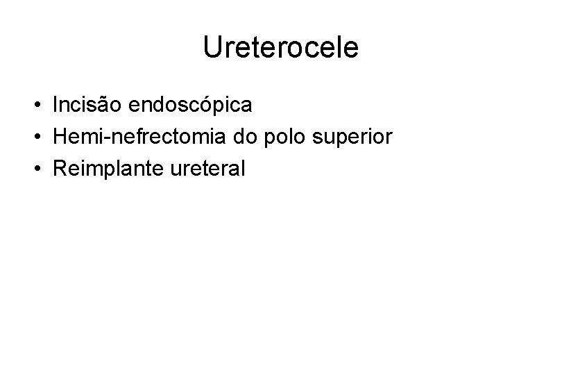 Ureterocele • Incisão endoscópica • Hemi-nefrectomia do polo superior • Reimplante ureteral 