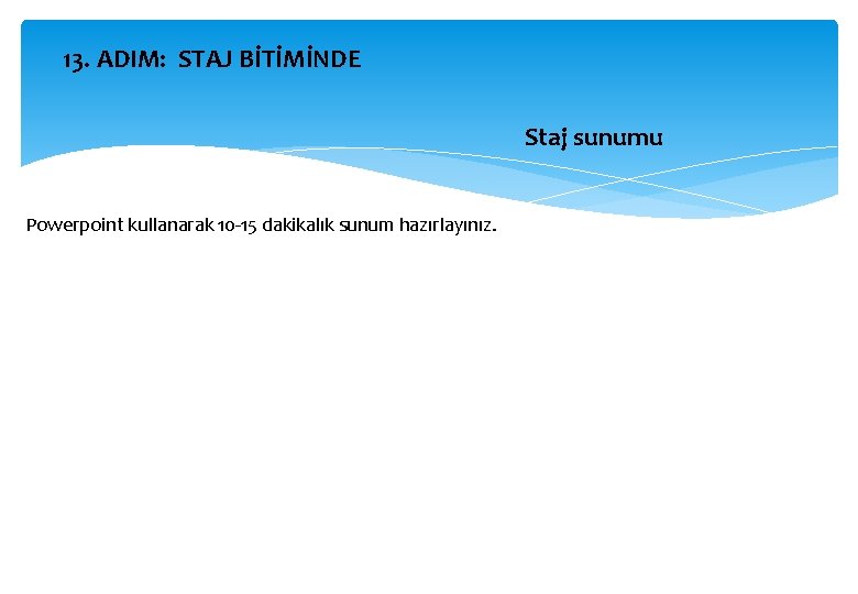 13. ADIM: STAJ BİTİMİNDE Staj sunumu Powerpoint kullanarak 10 -15 dakikalık sunum hazırlayınız. 