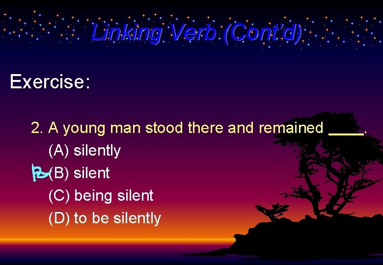 Linking Verb (Cont’d) Exercise: 2. A young man stood there and remained (A) silently
