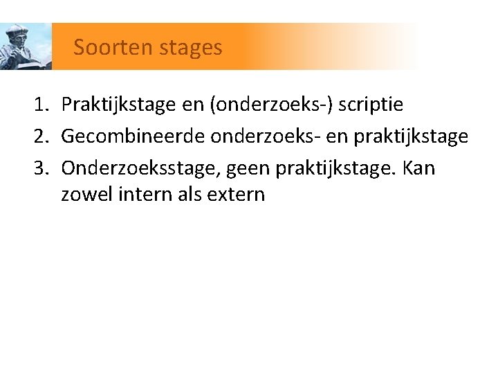 Soorten stages 1. Praktijkstage en (onderzoeks-) scriptie 2. Gecombineerde onderzoeks- en praktijkstage 3. Onderzoeksstage,