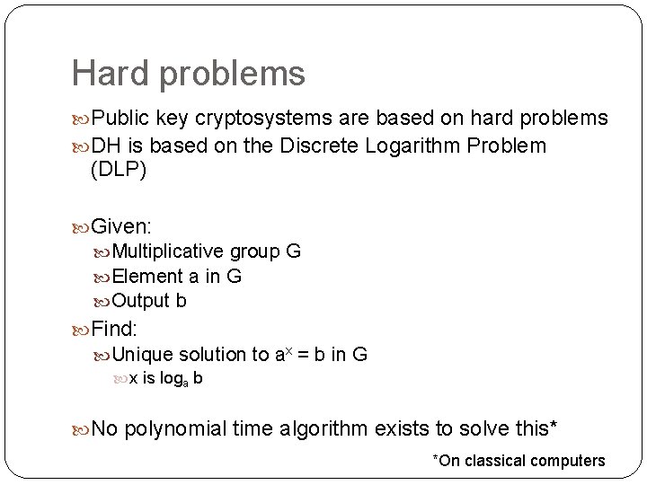 Hard problems Public key cryptosystems are based on hard problems DH is based on