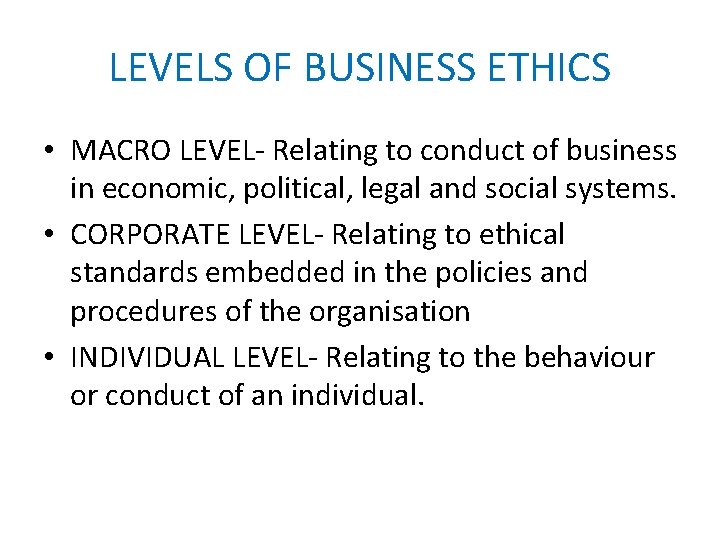 LEVELS OF BUSINESS ETHICS • MACRO LEVEL- Relating to conduct of business in economic,