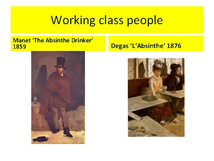 Working class people Manet ‘The Absinthe Drinker’ 1859 Degas ‘L’Absinthe’ 1876 