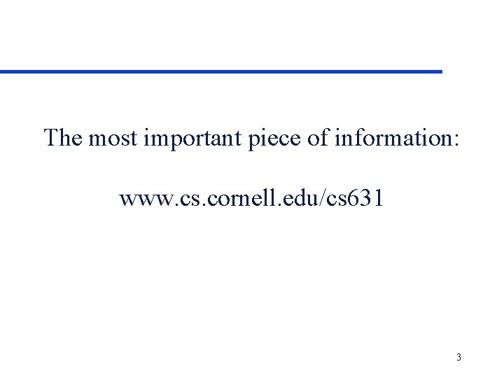 The most important piece of information: www. cs. cornell. edu/cs 631 3 