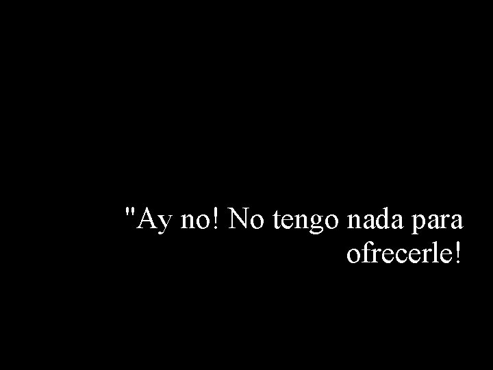 "Ay no! No tengo nada para ofrecerle! 