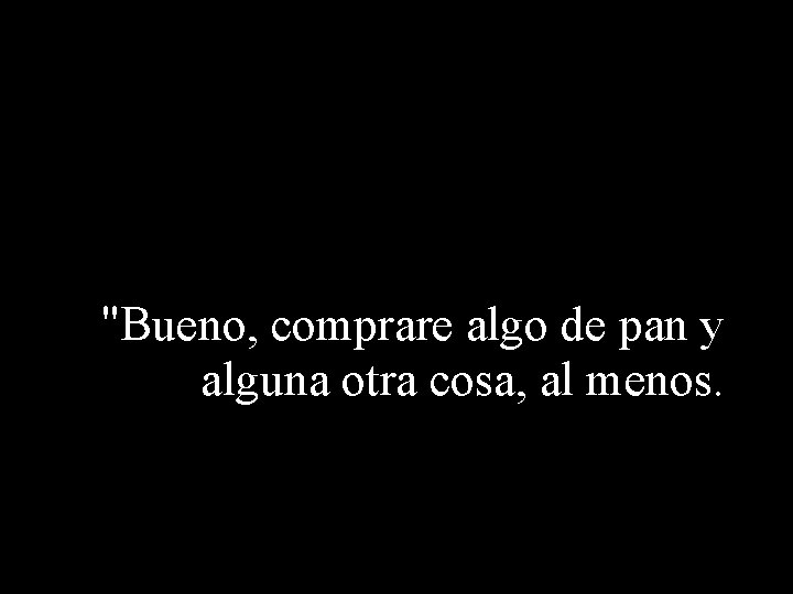 "Bueno, comprare algo de pan y alguna otra cosa, al menos. 