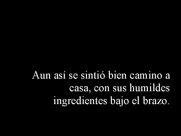 Aun así se sintió bien camino a casa, con sus humildes ingredientes bajo el