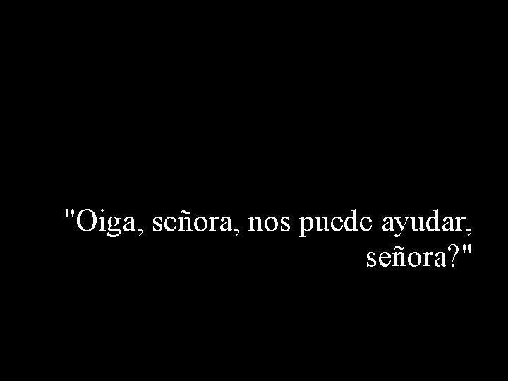 "Oiga, señora, nos puede ayudar, señora? " 