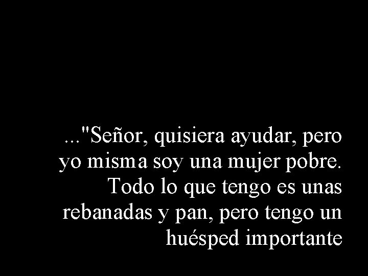 . . . "Señor, quisiera ayudar, pero yo misma soy una mujer pobre. Todo