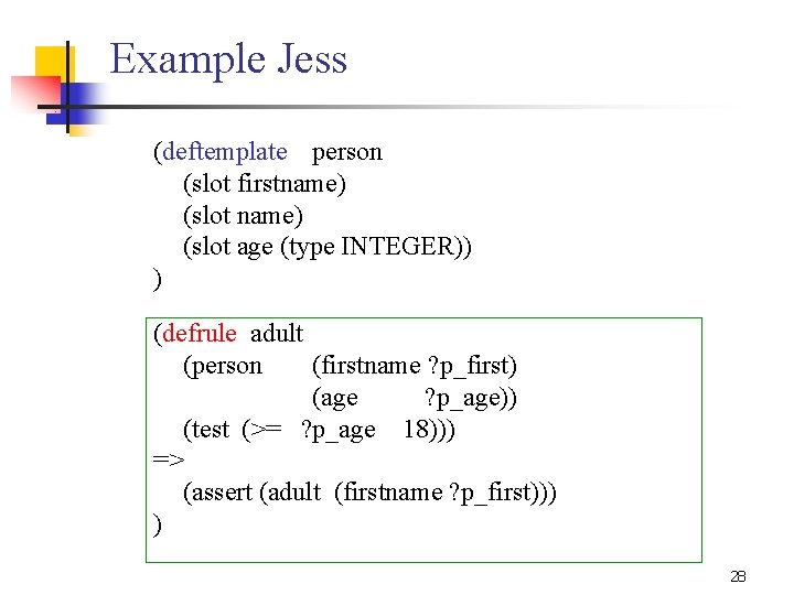 Example Jess (deftemplate person (slot firstname) (slot age (type INTEGER)) ) (defrule adult (person