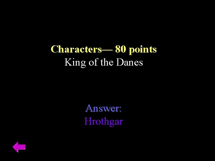 Characters–– 80 points King of the Danes Answer: Hrothgar 