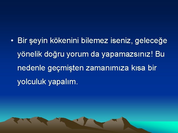  • Bir şeyin kökenini bilemez iseniz, geleceğe yönelik doğru yorum da yapamazsınız! Bu