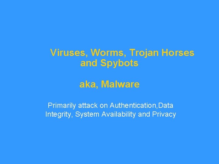 Viruses, Worms, Trojan Horses and Spybots aka, Malware Primarily attack on Authentication, Data Integrity,