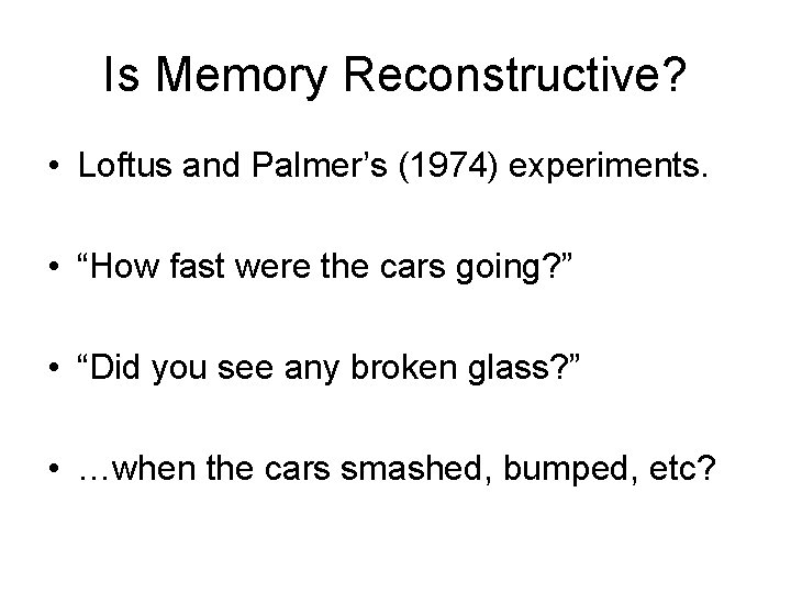 Is Memory Reconstructive? • Loftus and Palmer’s (1974) experiments. • “How fast were the