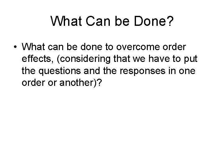 What Can be Done? • What can be done to overcome order effects, (considering