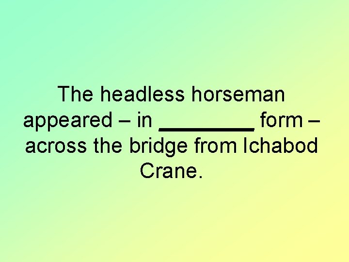 The headless horseman appeared – in ____ form – across the bridge from Ichabod