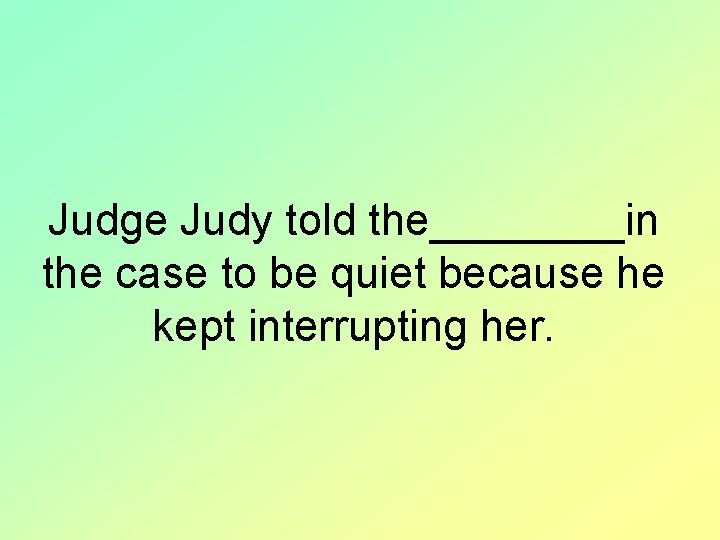 Judge Judy told the____in the case to be quiet because he kept interrupting her.