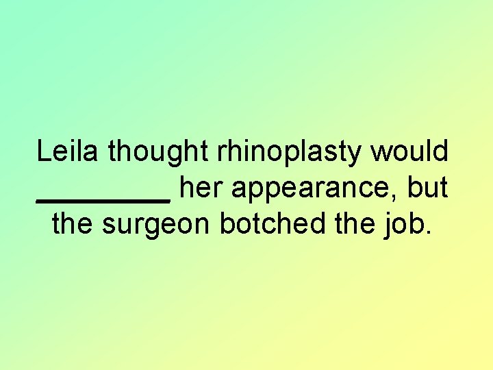 Leila thought rhinoplasty would ____ her appearance, but the surgeon botched the job. 