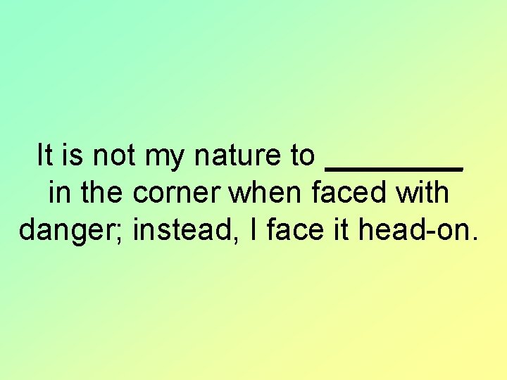 It is not my nature to ____ in the corner when faced with danger;