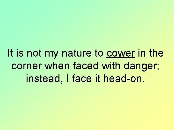 It is not my nature to cower in the corner when faced with danger;