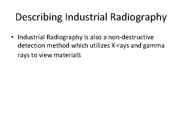 Describing Industrial Radiography • Industrial Radiography is also a non-destructive detection method which utilizes