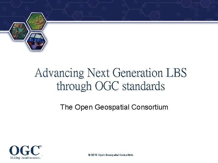 ® Advancing Next Generation LBS through OGC standards The Open Geospatial Consortium © 2013