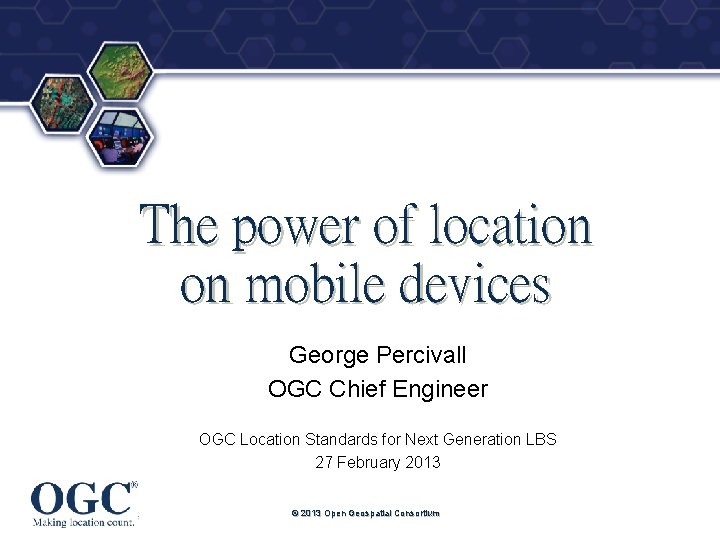 ® The power of location on mobile devices George Percivall OGC Chief Engineer OGC