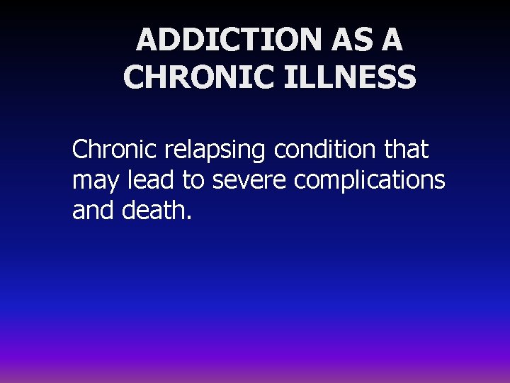 ADDICTION AS A CHRONIC ILLNESS Chronic relapsing condition that may lead to severe complications