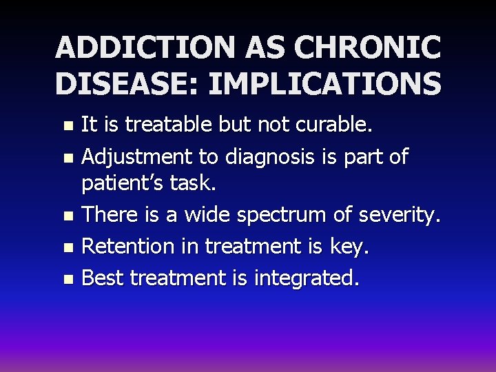 ADDICTION AS CHRONIC DISEASE: IMPLICATIONS It is treatable but not curable. n Adjustment to
