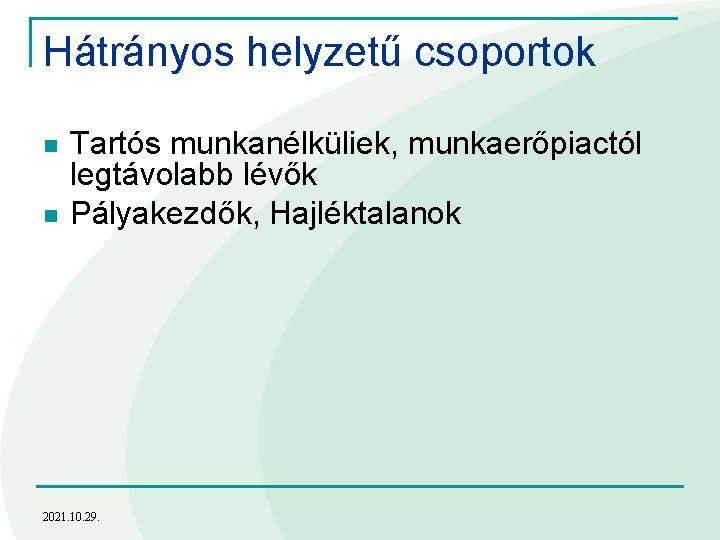 Hátrányos helyzetű csoportok n n Tartós munkanélküliek, munkaerőpiactól legtávolabb lévők Pályakezdők, Hajléktalanok 2021. 10.