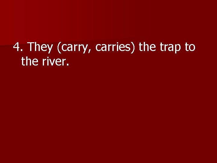 4. They (carry, carries) the trap to the river. 