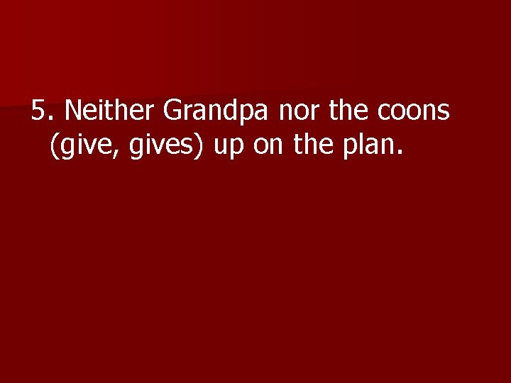 5. Neither Grandpa nor the coons (give, gives) up on the plan. 