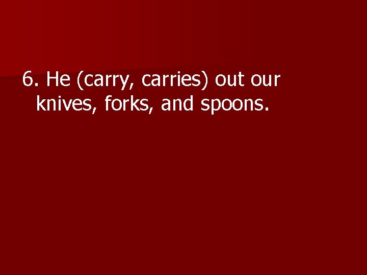 6. He (carry, carries) out our knives, forks, and spoons. 