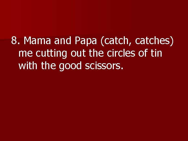 8. Mama and Papa (catch, catches) me cutting out the circles of tin with