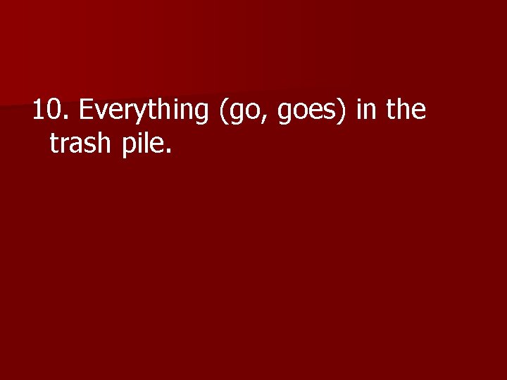 10. Everything (go, goes) in the trash pile. 