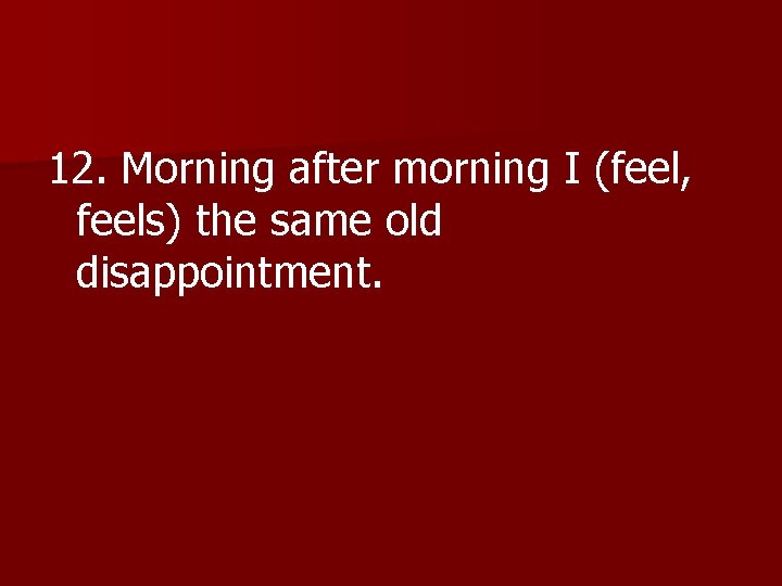 12. Morning after morning I (feel, feels) the same old disappointment. 