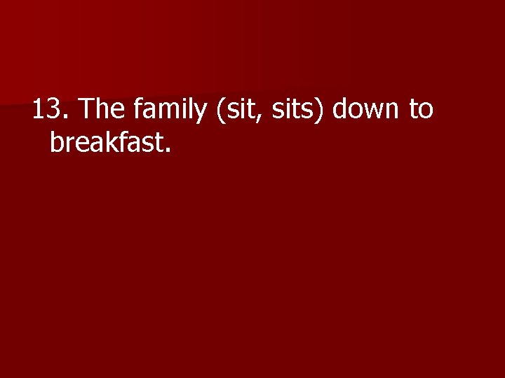 13. The family (sit, sits) down to breakfast. 
