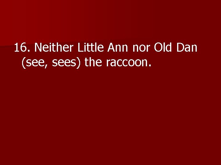 16. Neither Little Ann nor Old Dan (see, sees) the raccoon. 