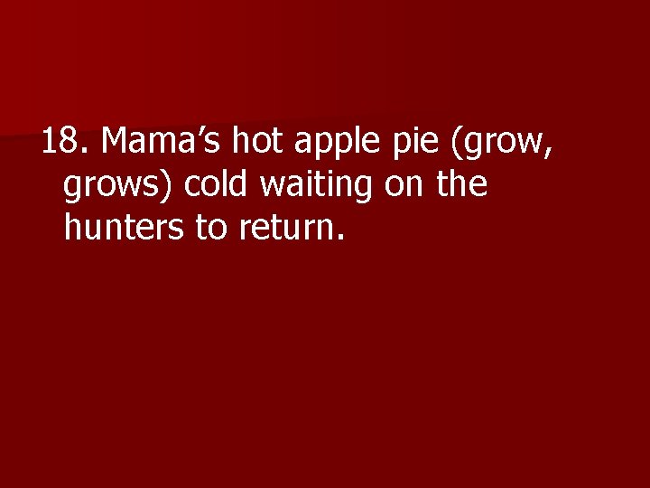 18. Mama’s hot apple pie (grow, grows) cold waiting on the hunters to return.