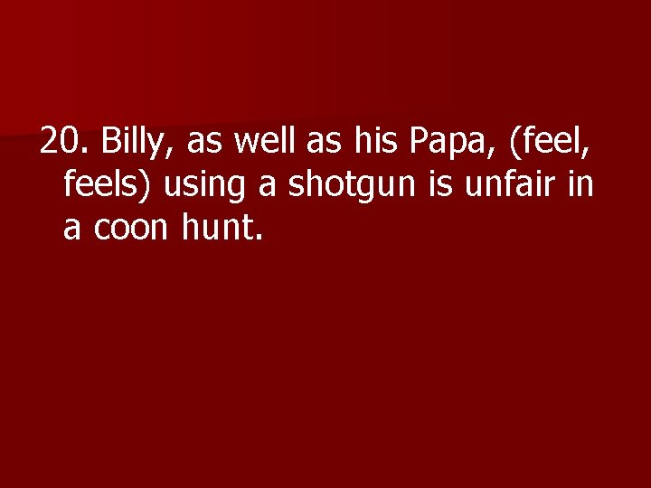 20. Billy, as well as his Papa, (feel, feels) using a shotgun is unfair