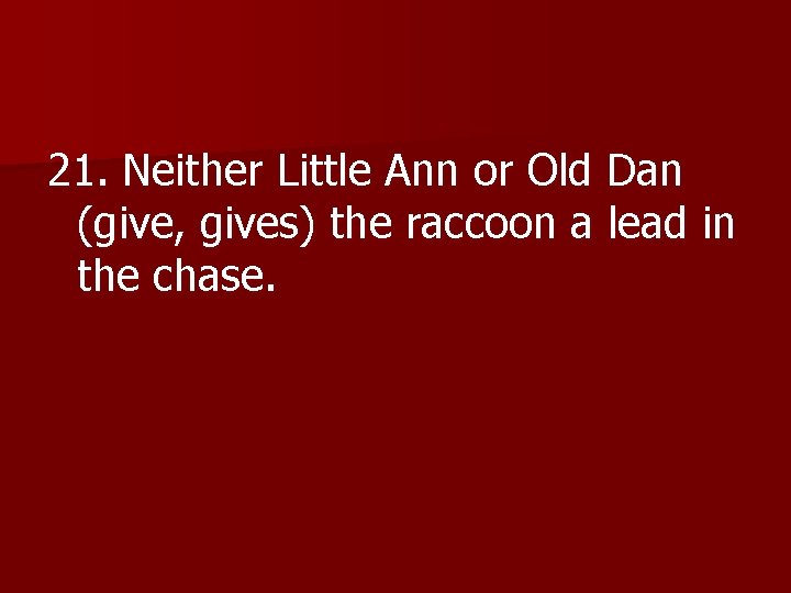 21. Neither Little Ann or Old Dan (give, gives) the raccoon a lead in