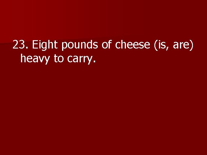 23. Eight pounds of cheese (is, are) heavy to carry. 