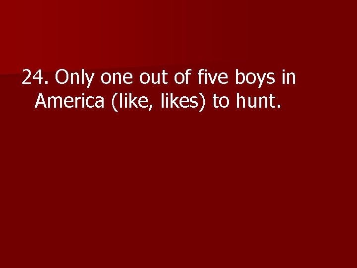 24. Only one out of five boys in America (like, likes) to hunt. 